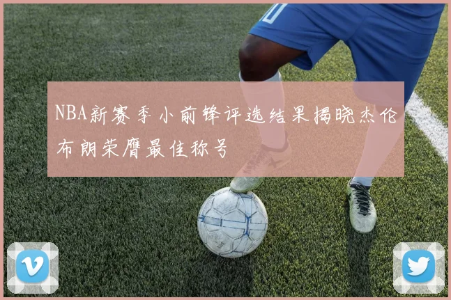 NBA新赛季小前锋评选结果揭晓杰伦布朗荣膺最佳称号