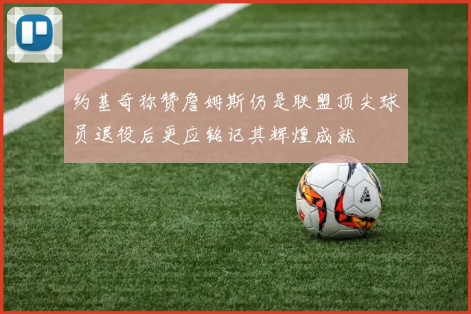 约基奇称赞詹姆斯仍是联盟顶尖球员退役后更应铭记其辉煌成就