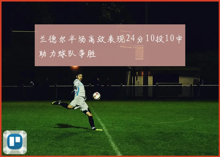 兰德尔半场高效表现24分10投10中助力球队争胜