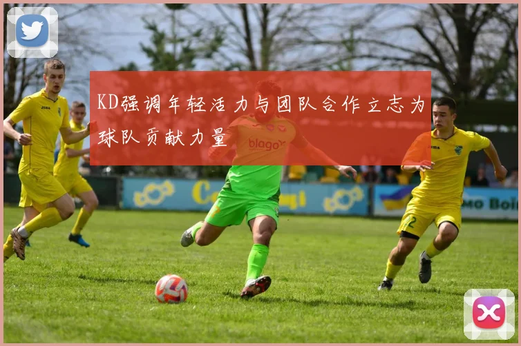 KD强调年轻活力与团队合作立志为球队贡献力量
