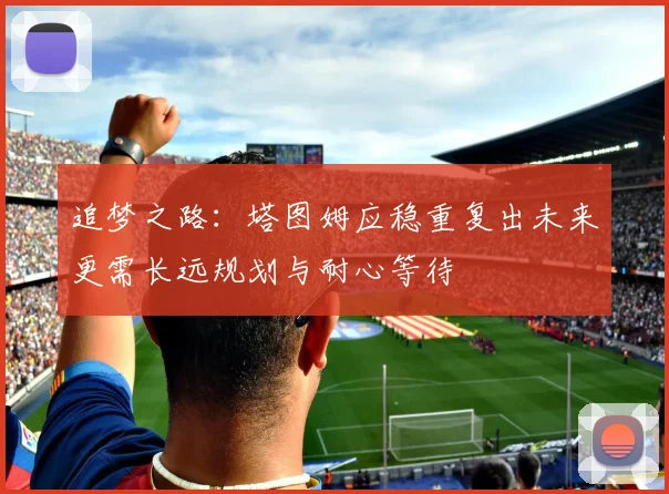 追梦之路：塔图姆应稳重复出未来更需长远规划与耐心等待