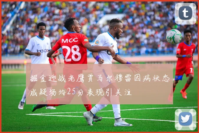 掘金迎战老鹰贾马尔穆雷因病状态成疑场均25分表现引关注