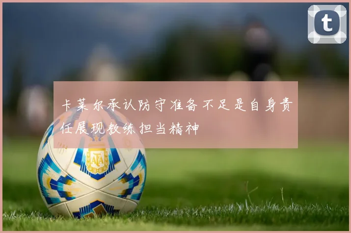 卡莱尔承认防守准备不足是自身责任展现教练担当精神