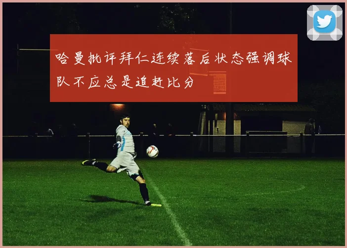 哈曼批评拜仁连续落后状态强调球队不应总是追赶比分
