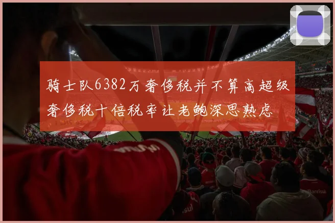 骑士队6382万奢侈税并不算高超级奢侈税十倍税率让老鲍深思熟虑