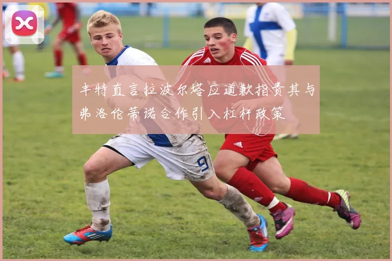 丰特直言拉波尔塔应道歉指责其与弗洛伦蒂诺合作引入杠杆政策