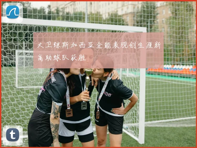 大卫琼斯加西亚全能表现创生涯新高助球队获胜