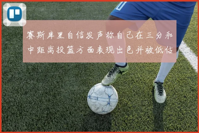 赛斯库里自信发声称自己在三分和中距离投篮方面表现出色并被低估