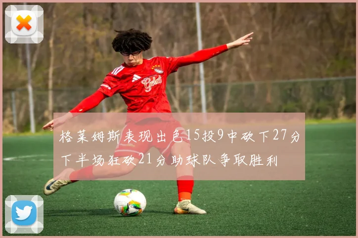 格莱姆斯表现出色15投9中砍下27分下半场狂砍21分助球队争取胜利
