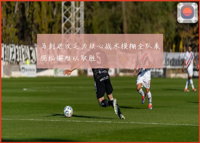 马刺进攻乏力核心战术模糊全队表现松懈难以取胜