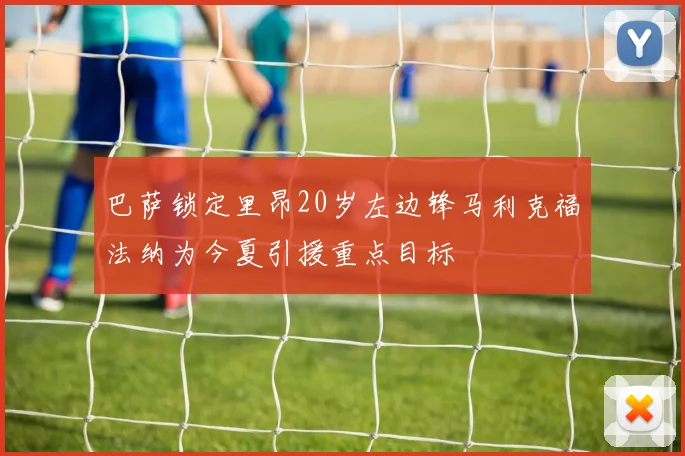 巴萨锁定里昂20岁左边锋马利克福法纳为今夏引援重点目标