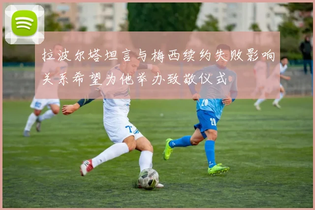 拉波尔塔坦言与梅西续约失败影响关系希望为他举办致敬仪式