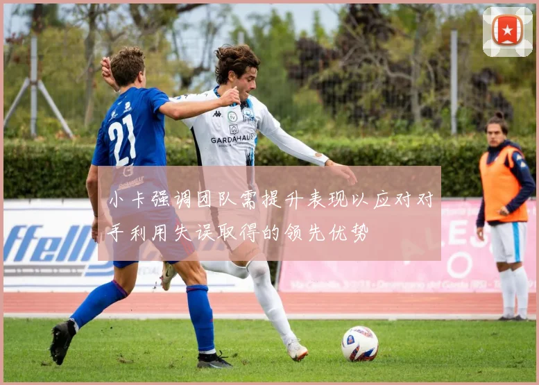 小卡强调团队需提升表现以应对对手利用失误取得的领先优势