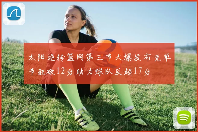 太阳逆转篮网第三节大爆发布克单节狂砍12分助力球队反超17分