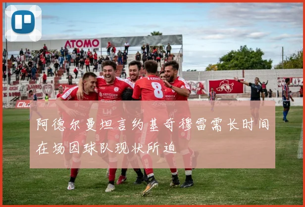 阿德尔曼坦言约基奇穆雷需长时间在场因球队现状所迫