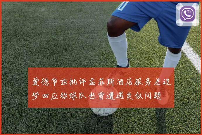 爱德华兹批评孟菲斯酒店服务差追梦回应称球队也曾遭遇类似问题