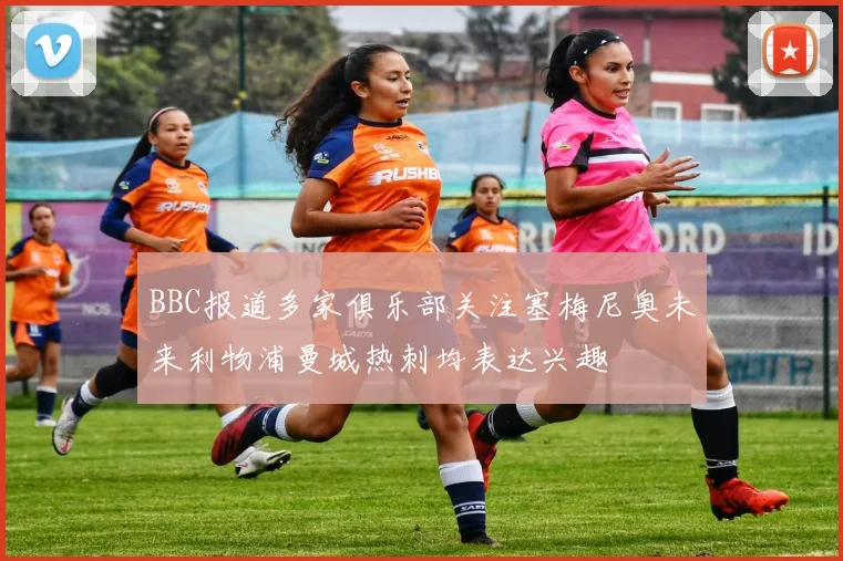 BBC报道多家俱乐部关注塞梅尼奥未来利物浦曼城热刺均表达兴趣