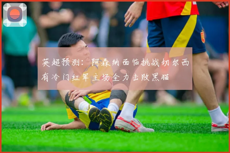 英超预测：阿森纳面临挑战切尔西有冷门红军主场全力击败黑猫