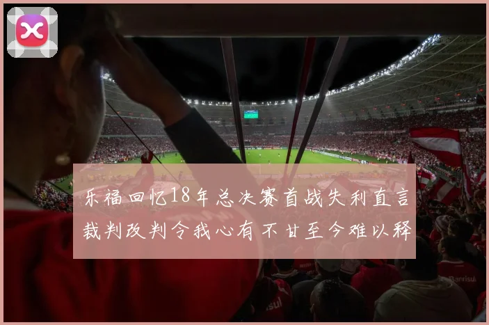 乐福回忆18年总决赛首战失利直言裁判改判令我心有不甘至今难以释怀