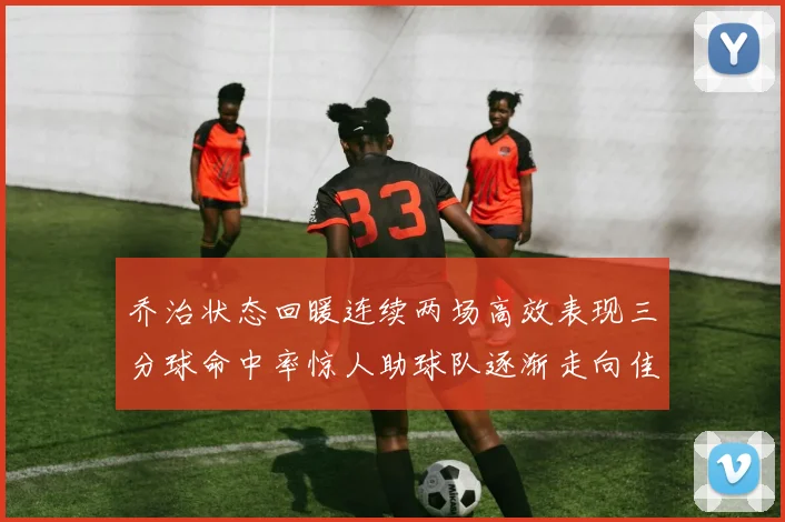 乔治状态回暖连续两场高效表现三分球命中率惊人助球队逐渐走向佳境