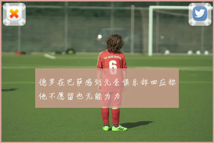 德罗在巴萨感到无奈俱乐部回应称他不愿留也无能为力