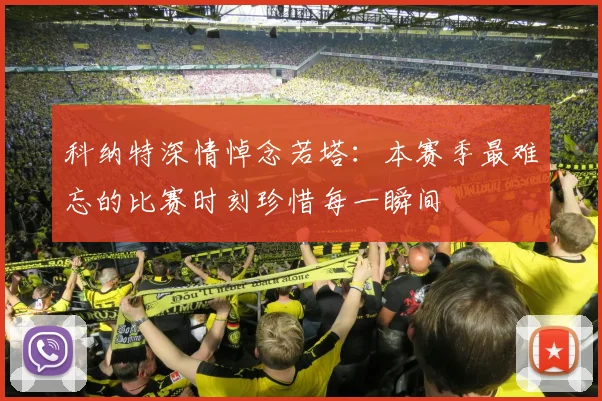 科纳特深情悼念若塔：本赛季最难忘的比赛时刻珍惜每一瞬间