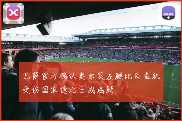 巴萨官方确认奥尔莫左腿比目鱼肌受伤国家德比出战成疑