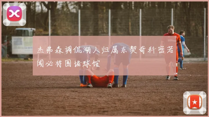 杰弗森调侃湖人归属东契奇科密若闻必将围堵球馆