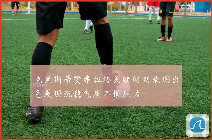 克里斯蒂赞弗拉格关键时刻表现出色展现沉稳气质不惧压力