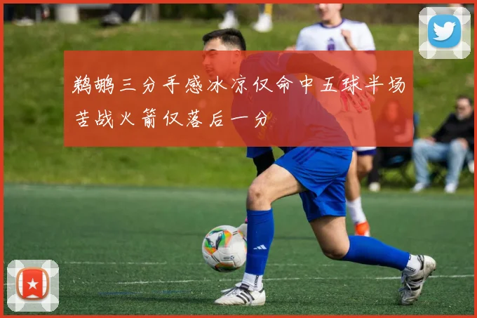 鹈鹕三分手感冰凉仅命中五球半场苦战火箭仅落后一分