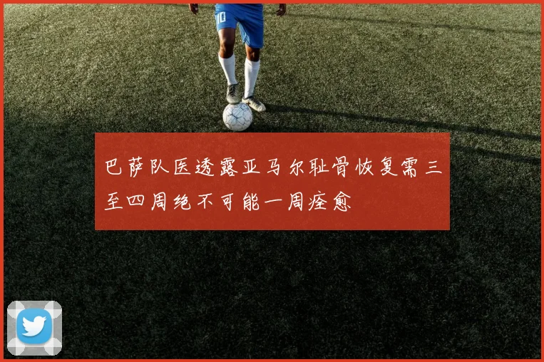 巴萨队医透露亚马尔耻骨恢复需三至四周绝不可能一周痊愈